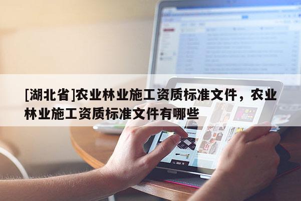 [湖北省]農(nóng)業(yè)林業(yè)施工資質標準文件，農(nóng)業(yè)林業(yè)施工資質標準文件有哪些