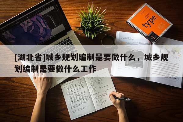 [湖北省]城鄉(xiāng)規(guī)劃編制是要做什么，城鄉(xiāng)規(guī)劃編制是要做什么工作