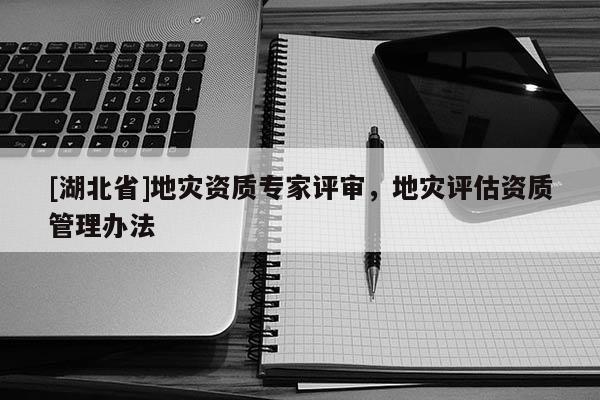 [湖北省]地災(zāi)資質(zhì)專家評(píng)審，地災(zāi)評(píng)估資質(zhì)管理辦法