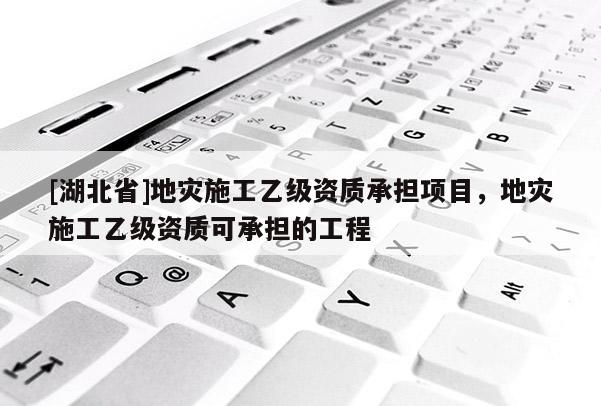[湖北省]地災(zāi)施工乙級(jí)資質(zhì)承擔(dān)項(xiàng)目，地災(zāi)施工乙級(jí)資質(zhì)可承擔(dān)的工程