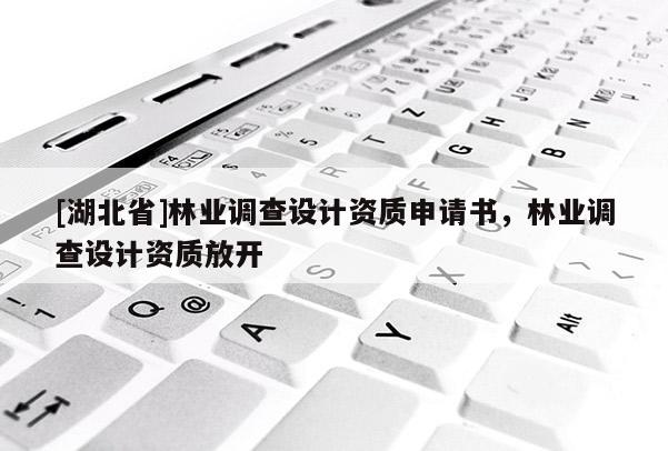 [湖北省]林業(yè)調(diào)查設(shè)計(jì)資質(zhì)申請(qǐng)書，林業(yè)調(diào)查設(shè)計(jì)資質(zhì)放開