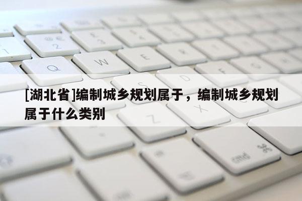 [湖北省]編制城鄉(xiāng)規(guī)劃屬于，編制城鄉(xiāng)規(guī)劃屬于什么類別