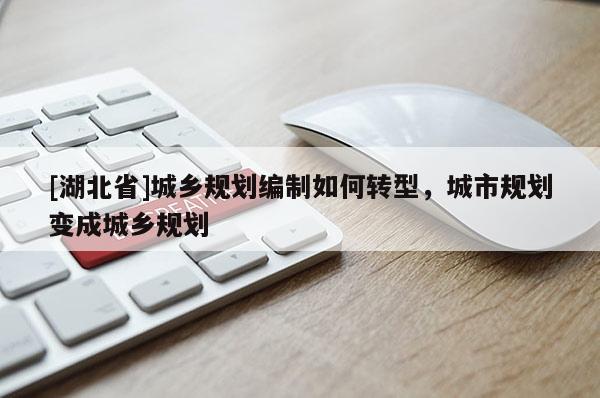 [湖北省]城鄉(xiāng)規(guī)劃編制如何轉(zhuǎn)型，城市規(guī)劃變成城鄉(xiāng)規(guī)劃
