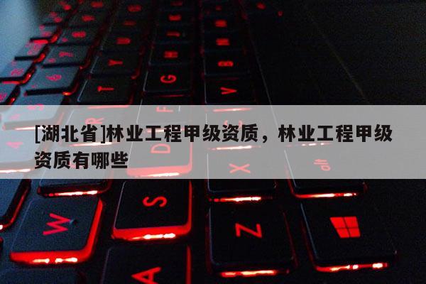 [湖北省]林業(yè)工程甲級資質(zhì)，林業(yè)工程甲級資質(zhì)有哪些