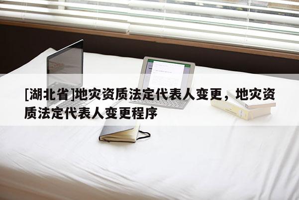[湖北省]地災(zāi)資質(zhì)法定代表人變更，地災(zāi)資質(zhì)法定代表人變更程序