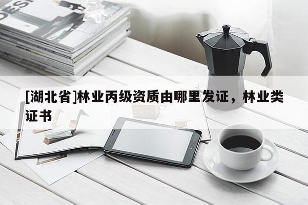 [湖北省]林業(yè)丙級資質(zhì)由哪里發(fā)證，林業(yè)類證書