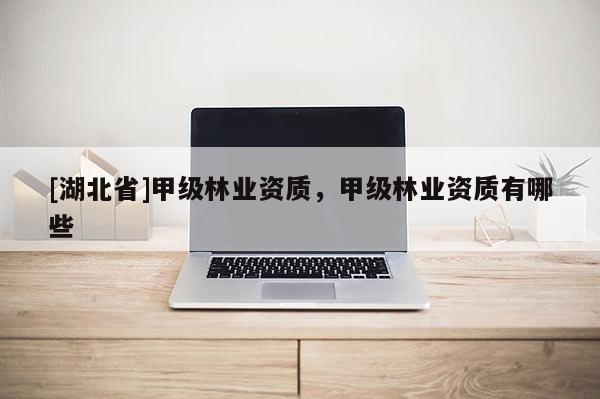 [湖北省]甲級林業(yè)資質(zhì)，甲級林業(yè)資質(zhì)有哪些