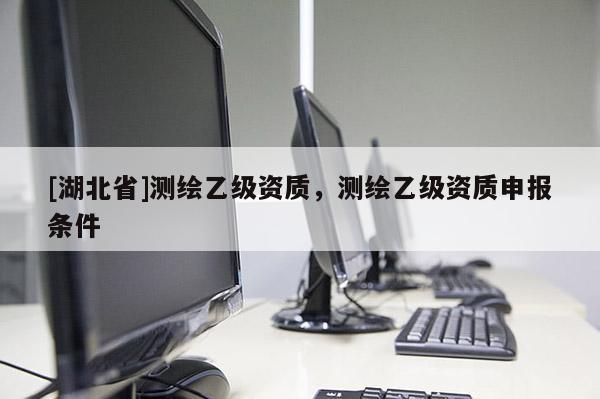 [湖北省]測繪乙級資質(zhì)，測繪乙級資質(zhì)申報(bào)條件