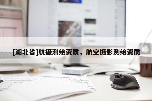 [湖北省]航攝測繪資質(zhì)，航空攝影測繪資質(zhì)
