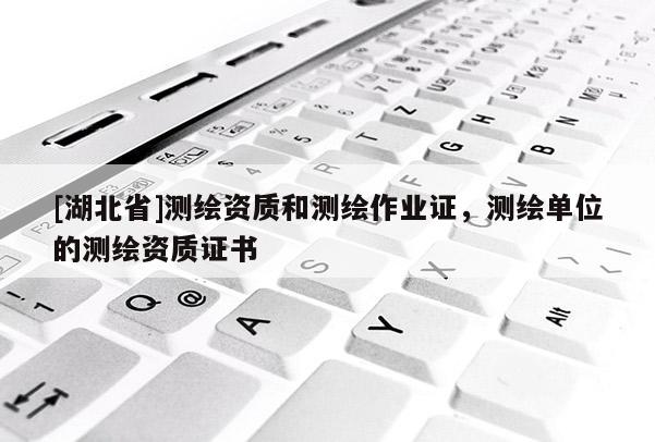 [湖北省]測繪資質(zhì)和測繪作業(yè)證，測繪單位的測繪資質(zhì)證書