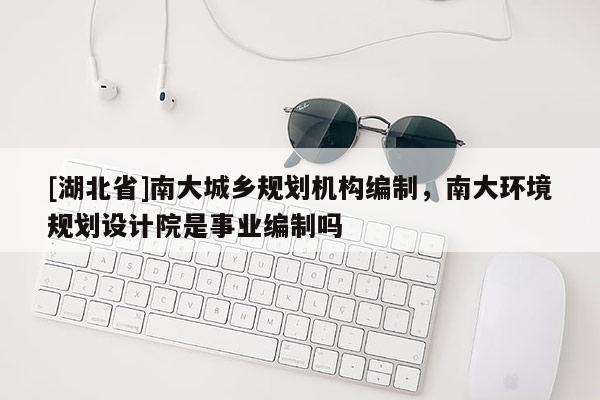[湖北省]南大城鄉(xiāng)規(guī)劃機(jī)構(gòu)編制，南大環(huán)境規(guī)劃設(shè)計院是事業(yè)編制嗎