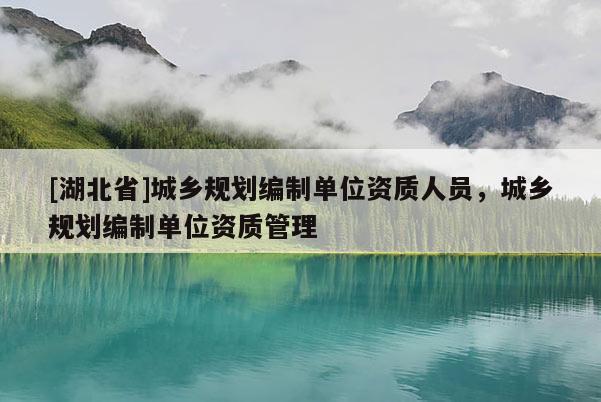 [湖北省]城鄉(xiāng)規(guī)劃編制單位資質(zhì)人員，城鄉(xiāng)規(guī)劃編制單位資質(zhì)管理