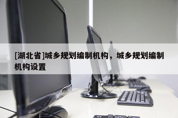 [湖北省]城鄉(xiāng)規(guī)劃編制機(jī)構(gòu)，城鄉(xiāng)規(guī)劃編制機(jī)構(gòu)設(shè)置