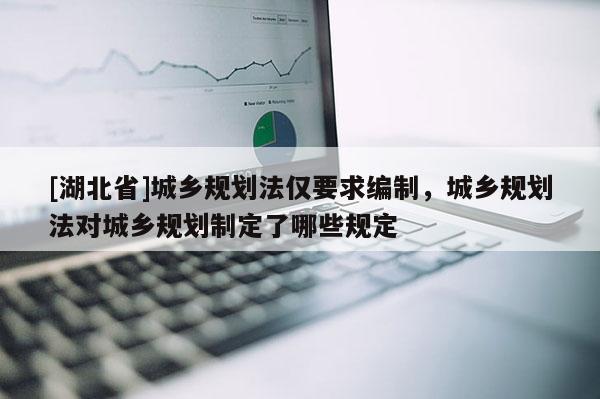 [湖北省]城鄉(xiāng)規(guī)劃法僅要求編制，城鄉(xiāng)規(guī)劃法對城鄉(xiāng)規(guī)劃制定了哪些規(guī)定