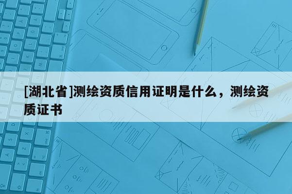[湖北省]測(cè)繪資質(zhì)信用證明是什么，測(cè)繪資質(zhì)證書