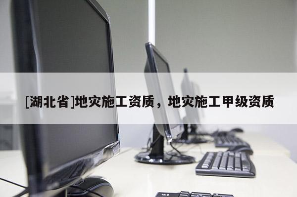 [湖北省]地災施工資質(zhì)，地災施工甲級資質(zhì)