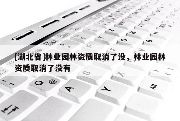 [湖北省]林業(yè)園林資質(zhì)取消了沒，林業(yè)園林資質(zhì)取消了沒有