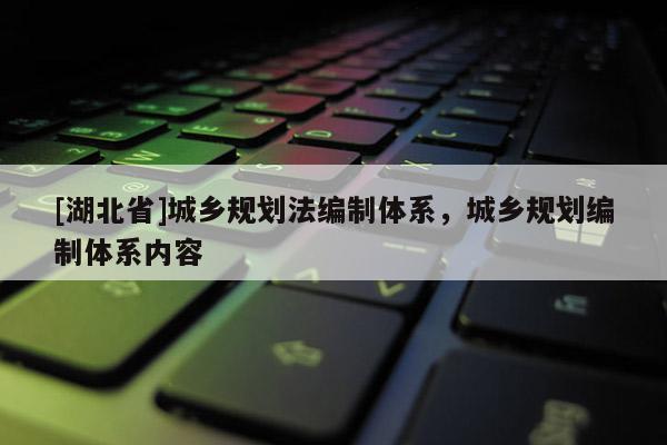 [湖北省]城鄉(xiāng)規(guī)劃法編制體系，城鄉(xiāng)規(guī)劃編制體系內(nèi)容