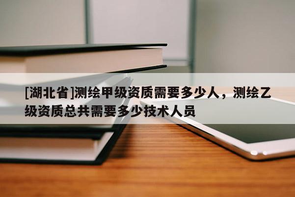 [湖北省]測繪甲級資質(zhì)需要多少人，測繪乙級資質(zhì)總共需要多少技術(shù)人員