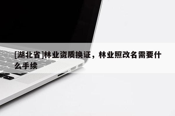[湖北省]林業(yè)資質(zhì)換證，林業(yè)照改名需要什么手續(xù)