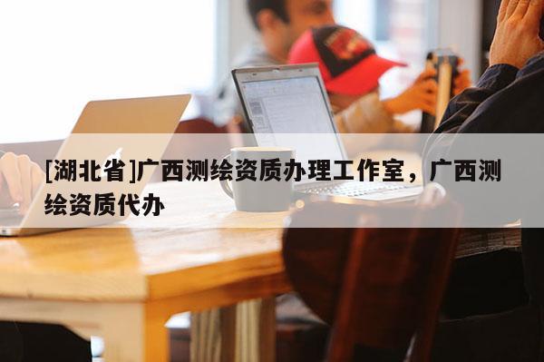 [湖北省]廣西測繪資質(zhì)辦理工作室，廣西測繪資質(zhì)代辦