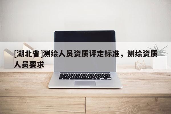 [湖北省]測繪人員資質(zhì)評定標準，測繪資質(zhì)人員要求