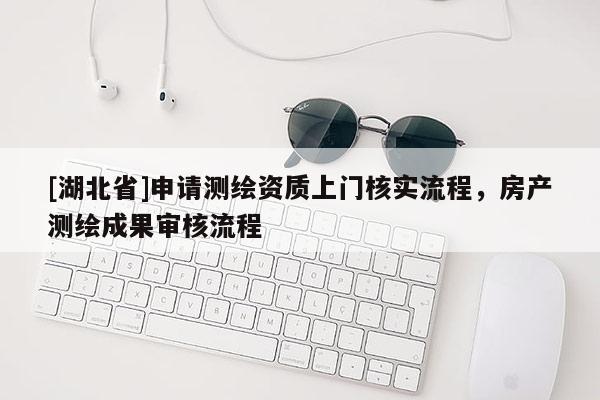 [湖北省]申請測繪資質(zhì)上門核實流程，房產(chǎn)測繪成果審核流程