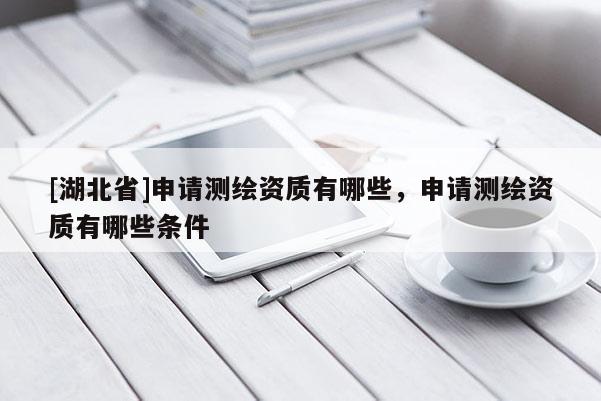 [湖北省]申請測繪資質(zhì)有哪些，申請測繪資質(zhì)有哪些條件