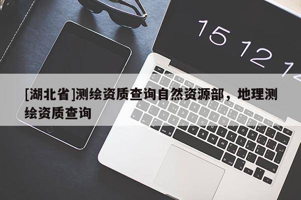 [湖北省]測繪資質(zhì)查詢自然資源部，地理測繪資質(zhì)查詢