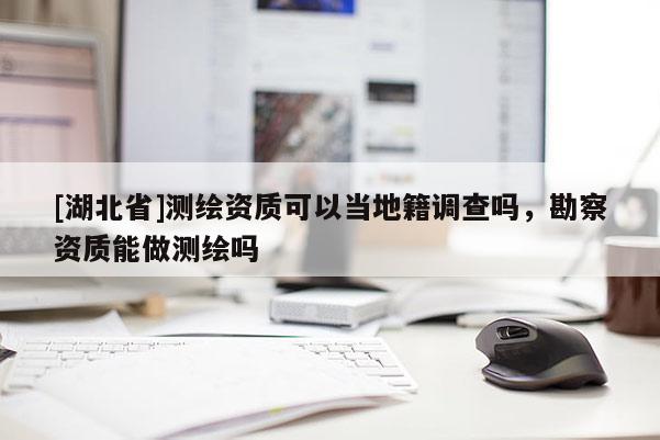 [湖北省]測繪資質可以當?shù)丶{查嗎，勘察資質能做測繪嗎