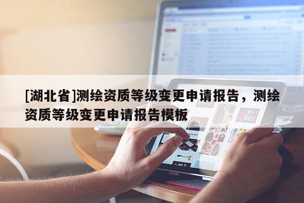 [湖北省]測繪資質(zhì)等級變更申請報告，測繪資質(zhì)等級變更申請報告模板