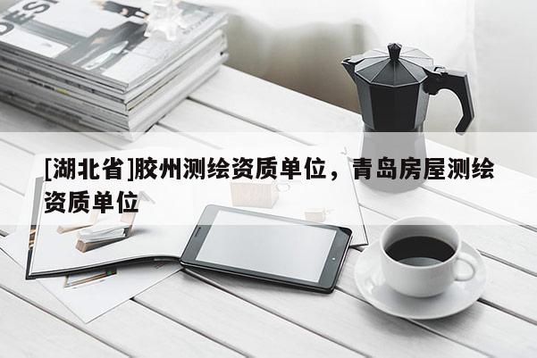 [湖北省]膠州測繪資質(zhì)單位，青島房屋測繪資質(zhì)單位