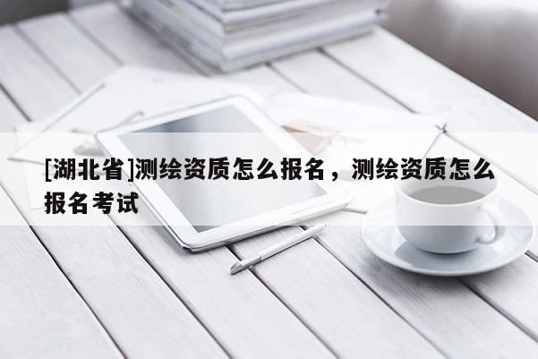 [湖北省]測繪資質(zhì)怎么報名，測繪資質(zhì)怎么報名考試