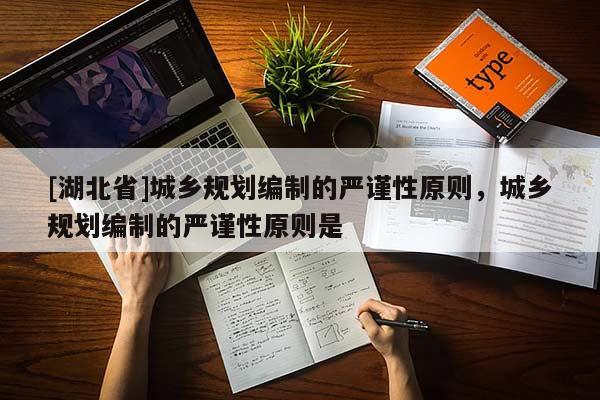 [湖北省]城鄉(xiāng)規(guī)劃編制的嚴謹性原則，城鄉(xiāng)規(guī)劃編制的嚴謹性原則是