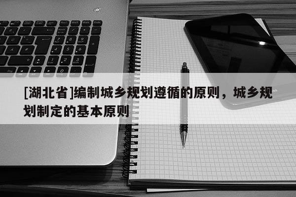 [湖北省]編制城鄉(xiāng)規(guī)劃遵循的原則，城鄉(xiāng)規(guī)劃制定的基本原則