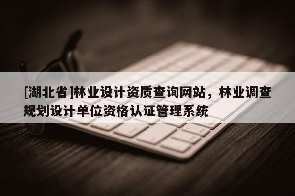 [湖北省]林業(yè)設計資質(zhì)查詢網(wǎng)站，林業(yè)調(diào)查規(guī)劃設計單位資格認證管理系統(tǒng)