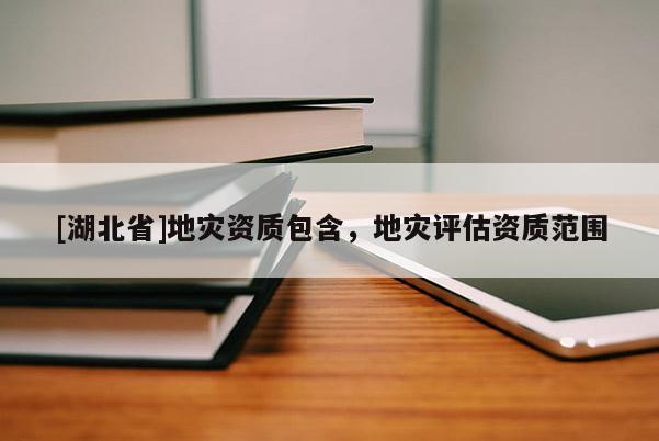 [湖北省]地災(zāi)資質(zhì)包含，地災(zāi)評估資質(zhì)范圍