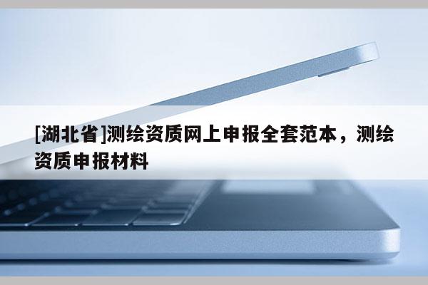 [湖北省]測繪資質(zhì)網(wǎng)上申報全套范本，測繪資質(zhì)申報材料