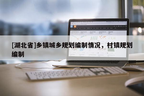 [湖北省]鄉(xiāng)鎮(zhèn)城鄉(xiāng)規(guī)劃編制情況，村鎮(zhèn)規(guī)劃編制
