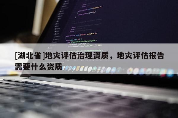 [湖北省]地災評估治理資質，地災評估報告需要什么資質