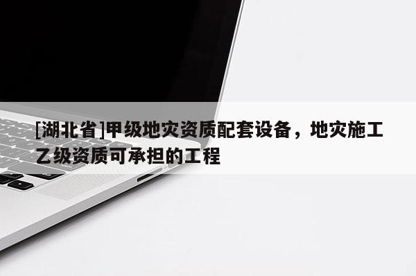 [湖北省]甲級地災資質配套設備，地災施工乙級資質可承擔的工程