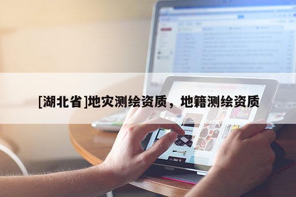 [湖北省]地災(zāi)測(cè)繪資質(zhì)，地籍測(cè)繪資質(zhì)