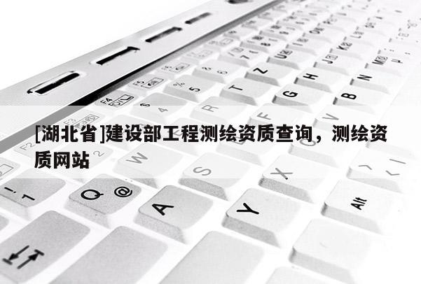 [湖北省]建設(shè)部工程測繪資質(zhì)查詢，測繪資質(zhì)網(wǎng)站