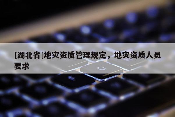 [湖北省]地災(zāi)資質(zhì)管理規(guī)定，地災(zāi)資質(zhì)人員要求