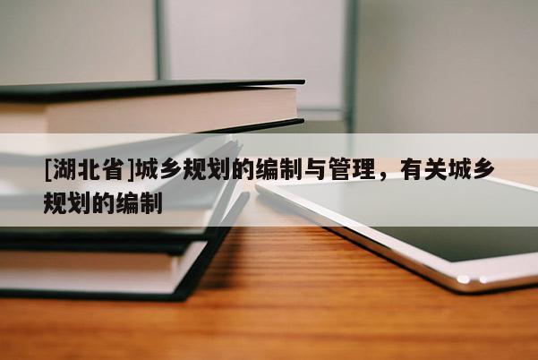 [湖北省]城鄉(xiāng)規(guī)劃的編制與管理，有關(guān)城鄉(xiāng)規(guī)劃的編制