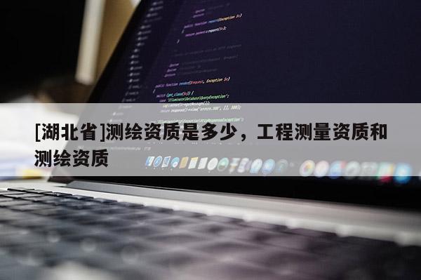 [湖北省]測(cè)繪資質(zhì)是多少，工程測(cè)量資質(zhì)和測(cè)繪資質(zhì)