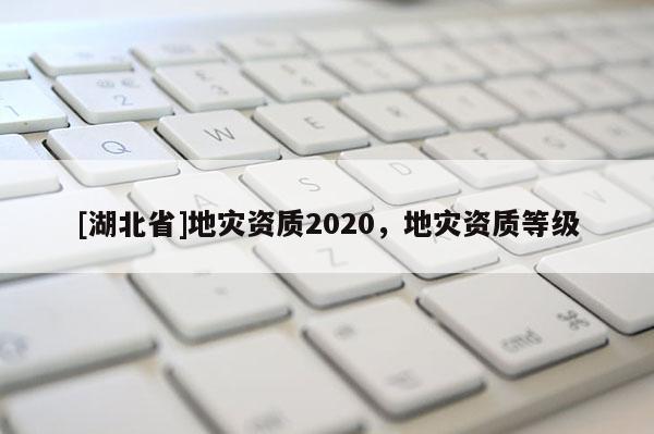 [湖北省]地災(zāi)資質(zhì)2020，地災(zāi)資質(zhì)等級