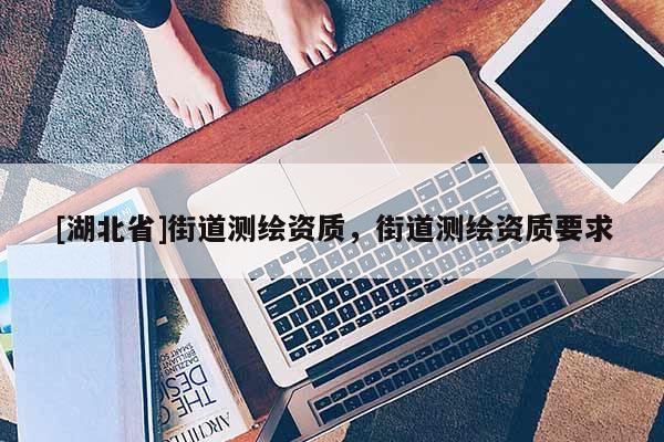 [湖北省]街道測繪資質(zhì)，街道測繪資質(zhì)要求