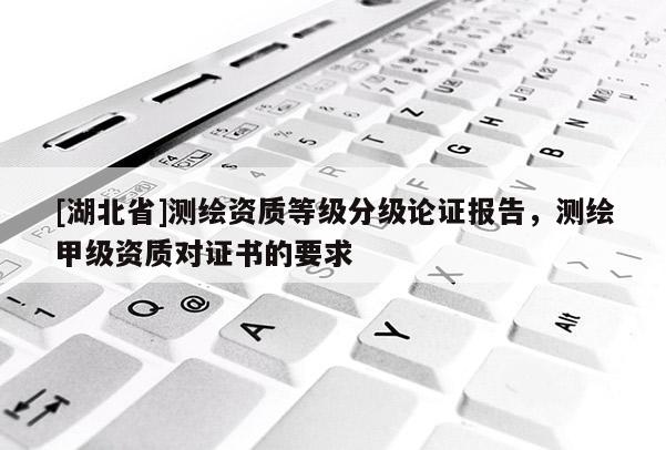 [湖北省]測繪資質(zhì)等級分級論證報告，測繪甲級資質(zhì)對證書的要求