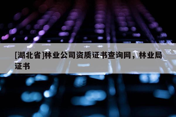 [湖北省]林業(yè)公司資質(zhì)證書查詢網(wǎng)，林業(yè)局證書